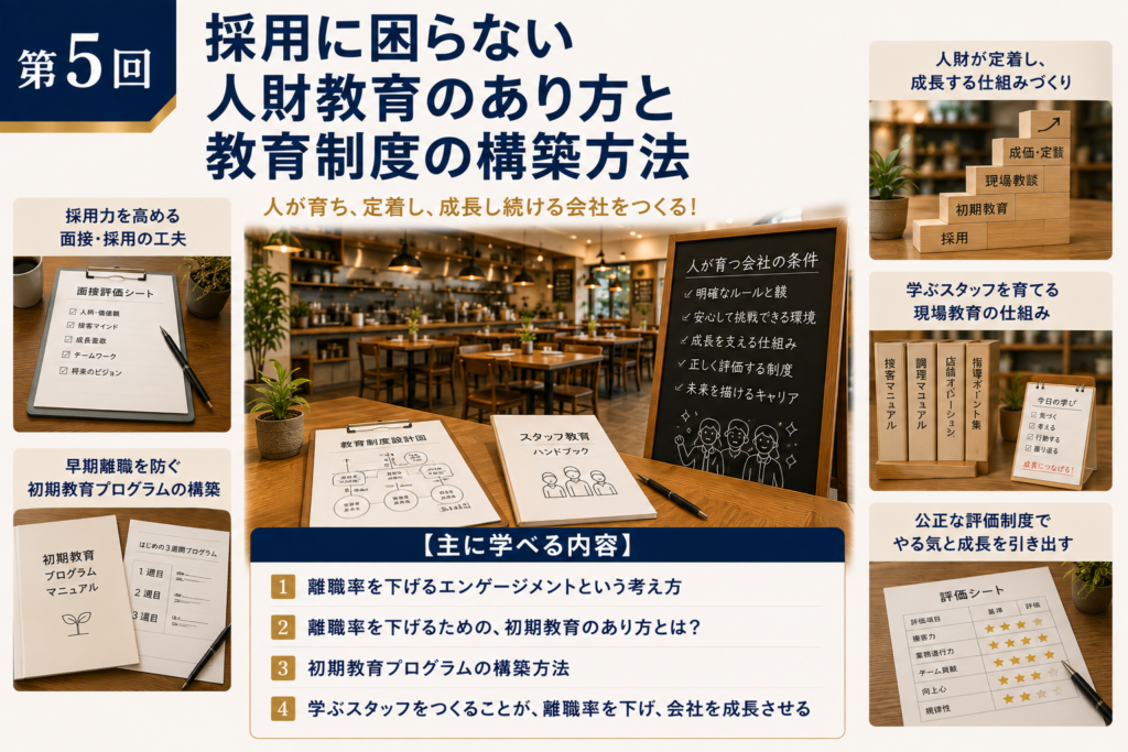 飲食店多店舗化推進講座・第5回「採用に困らない人財教育のあり方と教育制度の構築方法」のカリキュラム紹介画像。飲食店の多店舗化・多店舗展開を進めるために、離職率を下げるエンゲージメントの考え方、初期教育のあり方、初期教育プログラムの構築方法、学ぶスタッフを育てる現場教育の仕組みについて学ぶ内容を紹介している。面接・採用の工夫、初期教育プログラム、教育制度、スタッフ教育、評価制度などを写真や図解で示し、採用した人財が定着し、成長し続ける組織をつくるための飲食店の人財育成・教育制度の考え方を視覚的に表現している。